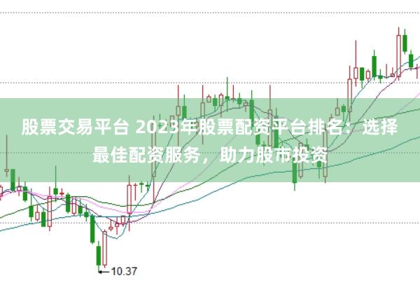 股票交易平台 2023年股票配资平台排名：选择最佳配资服务，助力股市投资