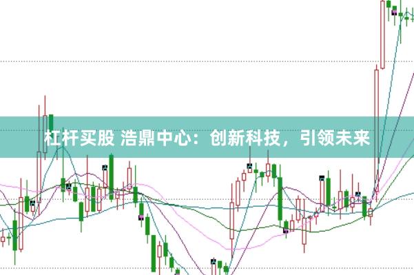 杠杆买股 浩鼎中心：创新科技，引领未来