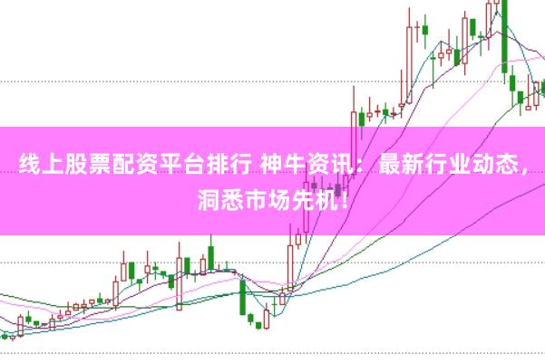 线上股票配资平台排行 神牛资讯：最新行业动态，洞悉市场先机！