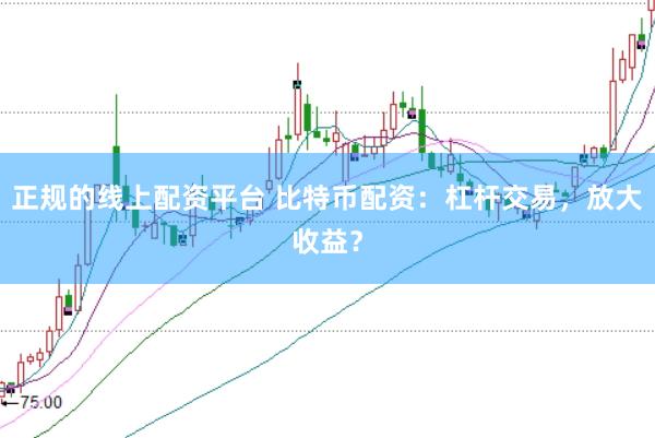 正规的线上配资平台 比特币配资：杠杆交易，放大收益？