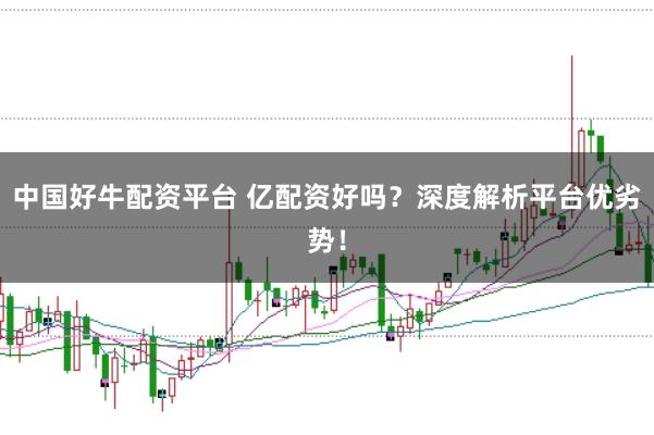 中国好牛配资平台 亿配资好吗？深度解析平台优劣势！
