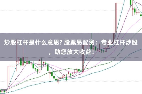 炒股杠杆是什么意思? 股票易配资：专业杠杆炒股，助您放大收益！