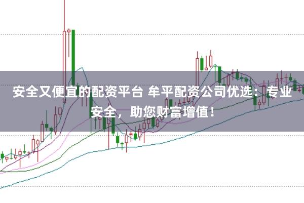 安全又便宜的配资平台 牟平配资公司优选：专业安全，助您财富增值！