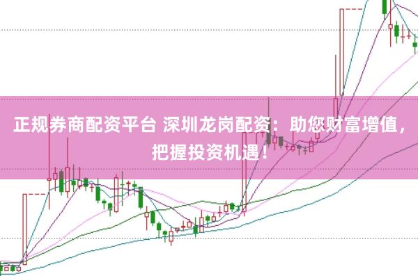 正规券商配资平台 深圳龙岗配资：助您财富增值，把握投资机遇！