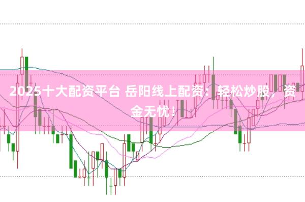2025十大配资平台 岳阳线上配资：轻松炒股，资金无忧！