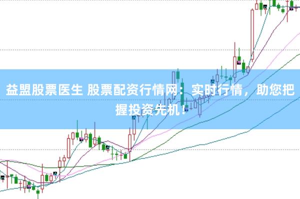 益盟股票医生 股票配资行情网：实时行情，助您把握投资先机！