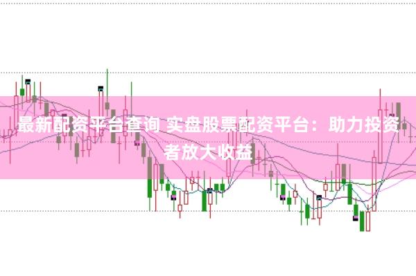 最新配资平台查询 实盘股票配资平台：助力投资者放大收益