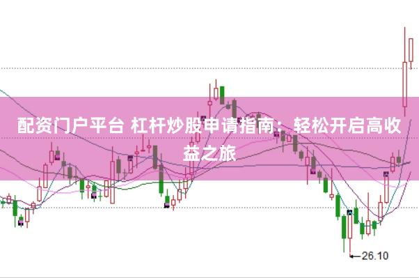 配资门户平台 杠杆炒股申请指南：轻松开启高收益之旅