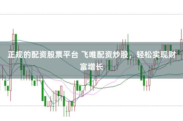 正规的配资股票平台 飞唯配资炒股，轻松实现财富增长