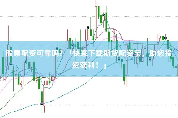 股票配资可靠吗? 「快来下载期货配资宝，助您投资获利！」