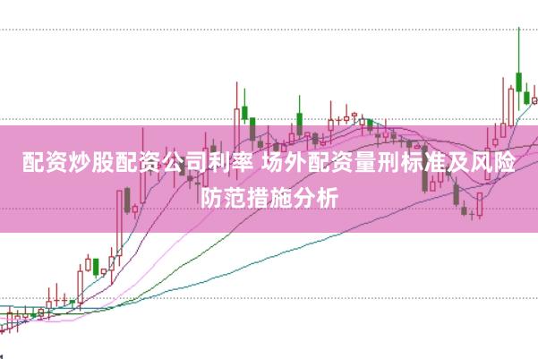 配资炒股配资公司利率 场外配资量刑标准及风险防范措施分析
