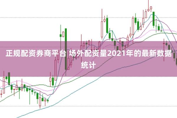 正规配资券商平台 场外配资量2021年的最新数据统计