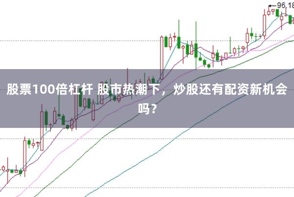 股票100倍杠杆 股市热潮下，炒股还有配资新机会吗？