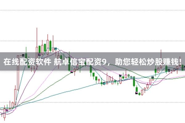 在线配资软件 航卓信宝配资9，助您轻松炒股赚钱!