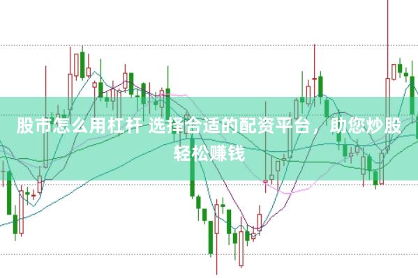 股市怎么用杠杆 选择合适的配资平台，助您炒股轻松赚钱