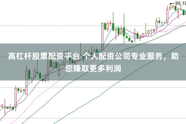 高杠杆股票配资平台 个人配资公司专业服务，助您赚取更多利润