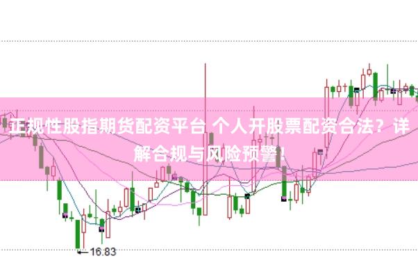 正规性股指期货配资平台 个人开股票配资合法？详解合规与风险预警！