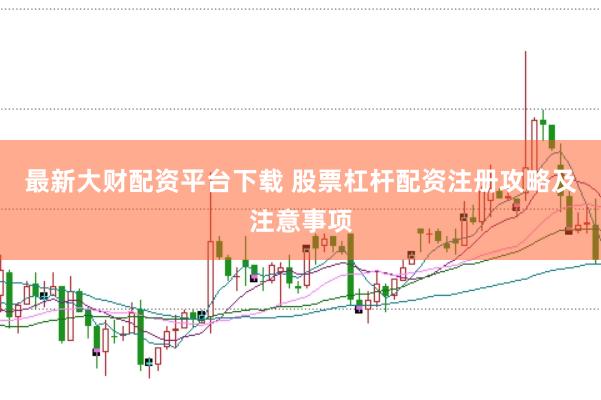 最新大财配资平台下载 股票杠杆配资注册攻略及注意事项