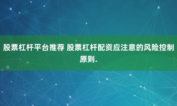 股票杠杆平台推荐 股票杠杆配资应注意的风险控制原则.