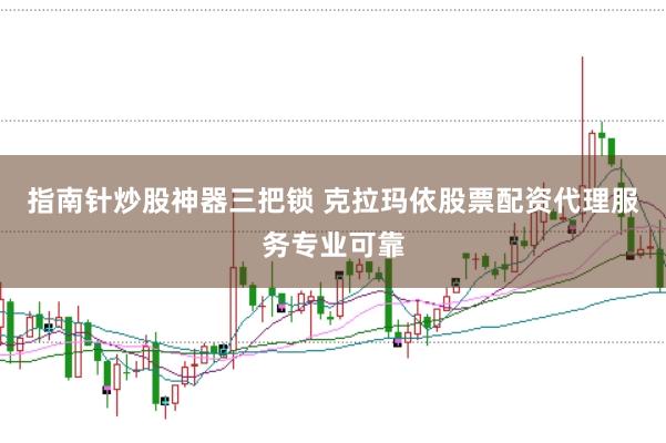 指南针炒股神器三把锁 克拉玛依股票配资代理服务专业可靠