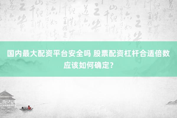 国内最大配资平台安全吗 股票配资杠杆合适倍数应该如何确定？