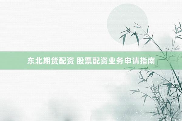 东北期货配资 股票配资业务申请指南