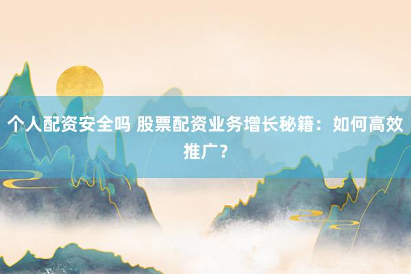 个人配资安全吗 股票配资业务增长秘籍：如何高效推广？