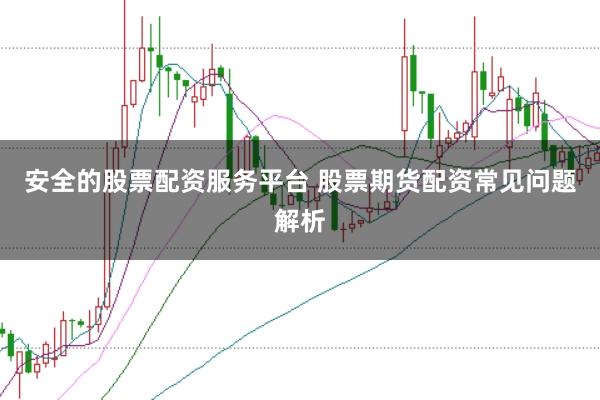 安全的股票配资服务平台 股票期货配资常见问题解析