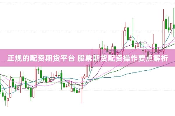 正规的配资期货平台 股票期货配资操作要点解析
