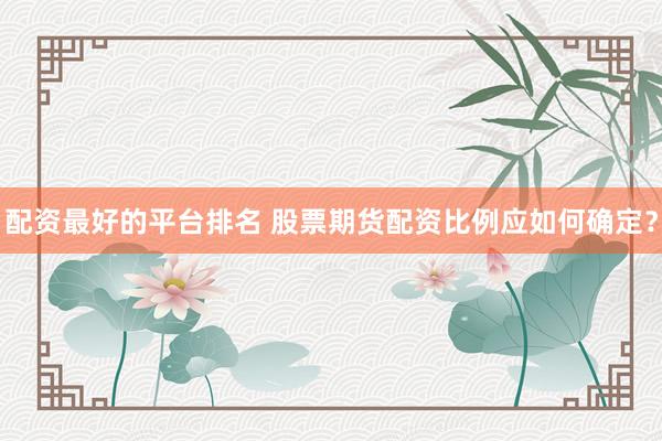 配资最好的平台排名 股票期货配资比例应如何确定？