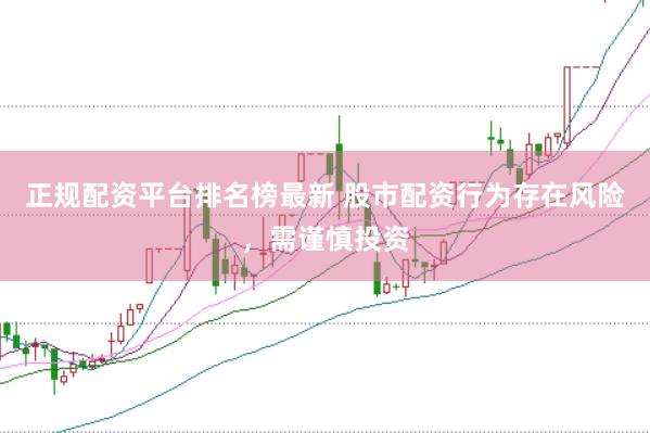 正规配资平台排名榜最新 股市配资行为存在风险，需谨慎投资