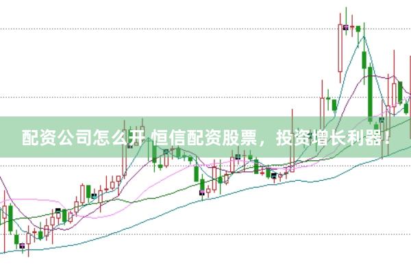配资公司怎么开 恒信配资股票，投资增长利器！