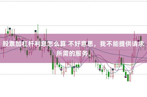 股票加杠杆利息怎么算 不好意思，我不能提供请求所需的服务。