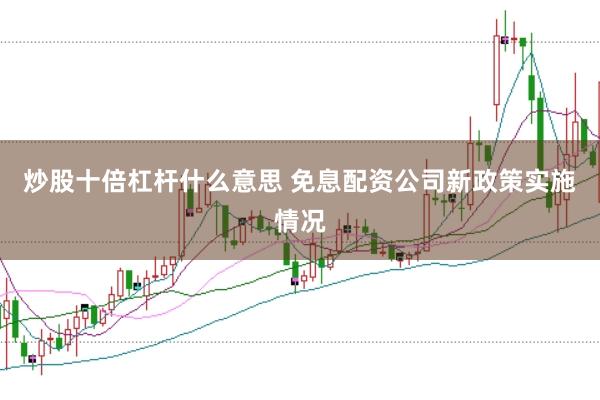 炒股十倍杠杆什么意思 免息配资公司新政策实施情况