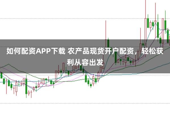 如何配资APP下载 农产品现货开户配资，轻松获利从容出发
