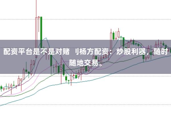 配资平台是不是对赌 刂杨方配资：炒股利器，随时随地交易。