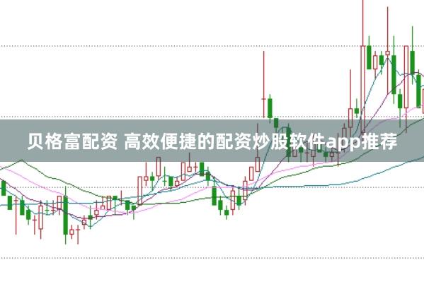 贝格富配资 高效便捷的配资炒股软件app推荐