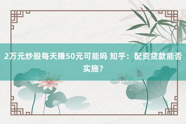 2万元炒股每天赚50元可能吗 知乎：配资贷款能否实施？