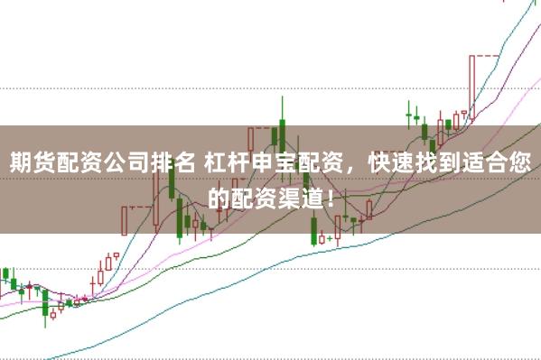 期货配资公司排名 杠杆申宝配资，快速找到适合您的配资渠道！