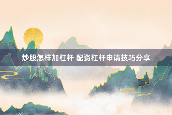 炒股怎样加杠杆 配资杠杆申请技巧分享