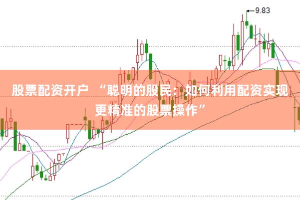 股票配资开户  “聪明的股民：如何利用配资实现更精准的股票操作”