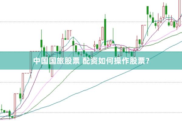 中国国旅股票 配资如何操作股票？