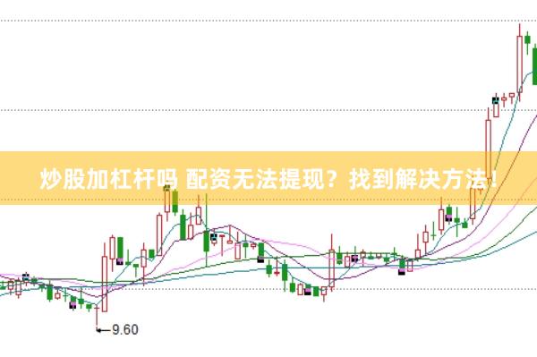 炒股加杠杆吗 配资无法提现？找到解决方法！