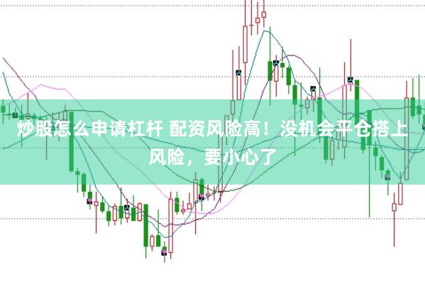 炒股怎么申请杠杆 配资风险高！没机会平仓搭上风险，要小心了