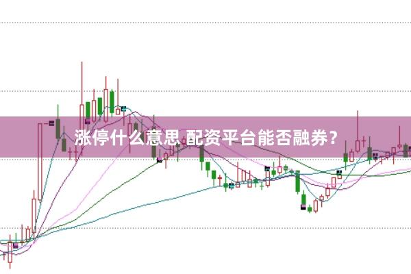 涨停什么意思 配资平台能否融券？