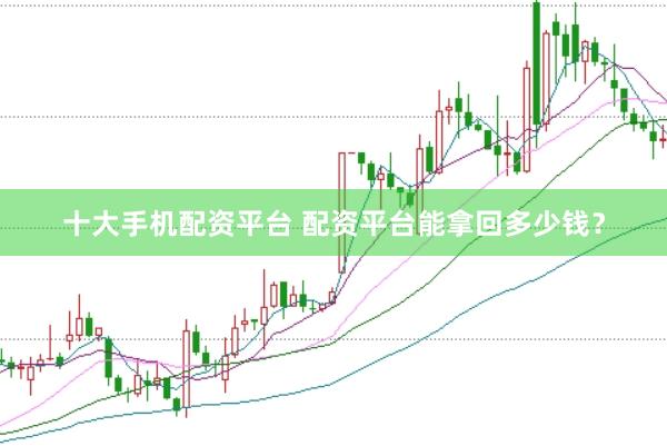 十大手机配资平台 配资平台能拿回多少钱？
