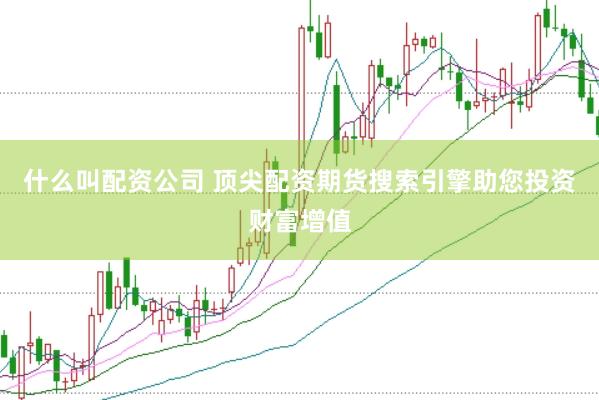 什么叫配资公司 顶尖配资期货搜索引擎助您投资财富增值