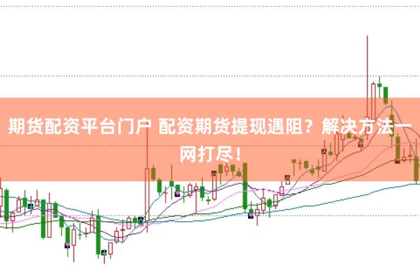 期货配资平台门户 配资期货提现遇阻？解决方法一网打尽！