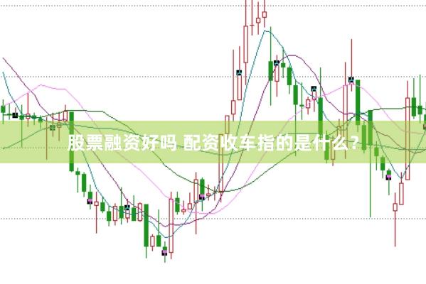 股票融资好吗 配资收车指的是什么？