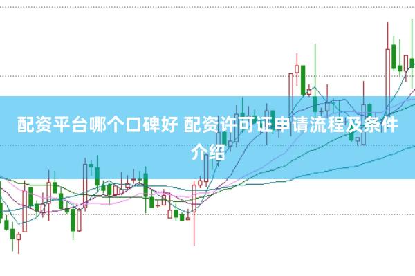 配资平台哪个口碑好 配资许可证申请流程及条件介绍